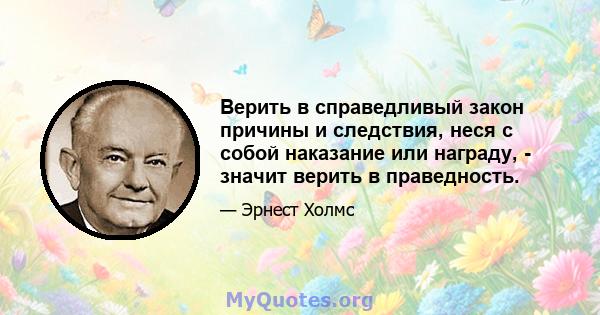 Верить в справедливый закон причины и следствия, неся с собой наказание или награду, - значит верить в праведность.