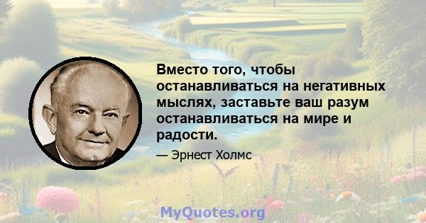 Вместо того, чтобы останавливаться на негативных мыслях, заставьте ваш разум останавливаться на мире и радости.