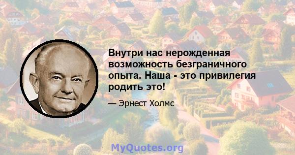 Внутри нас нерожденная возможность безграничного опыта. Наша - это привилегия родить это!