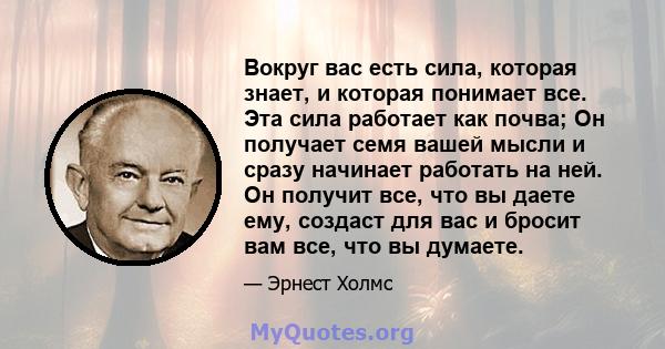 Вокруг вас есть сила, которая знает, и которая понимает все. Эта сила работает как почва; Он получает семя вашей мысли и сразу начинает работать на ней. Он получит все, что вы даете ему, создаст для вас и бросит вам