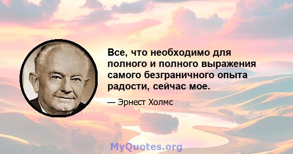 Все, что необходимо для полного и полного выражения самого безграничного опыта радости, сейчас мое.