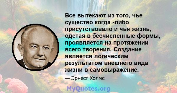 Все вытекают из того, чье существо когда -либо присутствовало и чья жизнь, одетая в бесчисленные формы, проявляется на протяжении всего творения. Создание является логическим результатом внешнего вида жизни в