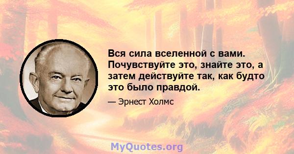 Вся сила вселенной с вами. Почувствуйте это, знайте это, а затем действуйте так, как будто это было правдой.