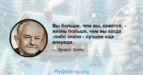 Вы больше, чем вы, кажется, - жизнь больше, чем вы когда -либо знали - лучшее еще впереди.