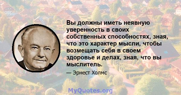 Вы должны иметь неявную уверенность в своих собственных способностях, зная, что это характер мысли, чтобы возмещать себя в своем здоровье и делах, зная, что вы мыслитель.