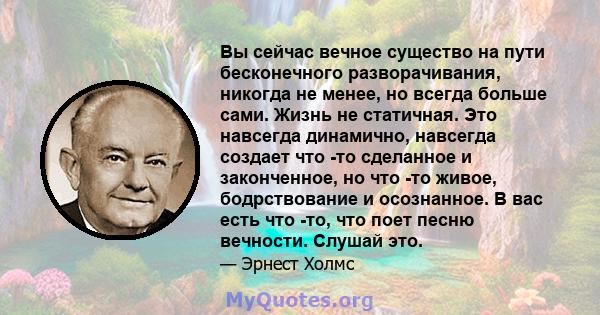 Вы сейчас вечное существо на пути бесконечного разворачивания, никогда не менее, но всегда больше сами. Жизнь не статичная. Это навсегда динамично, навсегда создает что -то сделанное и законченное, но что -то живое,