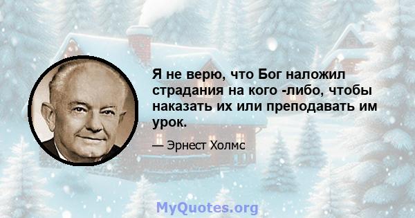 Я не верю, что Бог наложил страдания на кого -либо, чтобы наказать их или преподавать им урок.