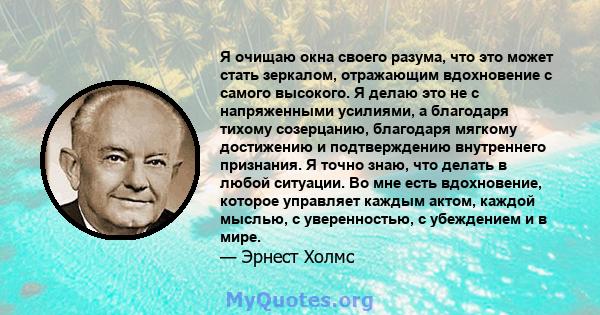 Я очищаю окна своего разума, что это может стать зеркалом, отражающим вдохновение с самого высокого. Я делаю это не с напряженными усилиями, а благодаря тихому созерцанию, благодаря мягкому достижению и подтверждению