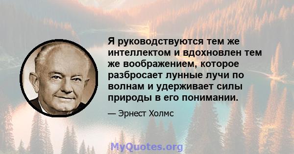 Я руководствуются тем же интеллектом и вдохновлен тем же воображением, которое разбросает лунные лучи по волнам и удерживает силы природы в его понимании.