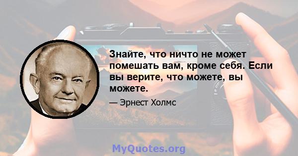 Знайте, что ничто не может помешать вам, кроме себя. Если вы верите, что можете, вы можете.