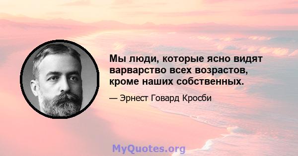 Мы люди, которые ясно видят варварство всех возрастов, кроме наших собственных.