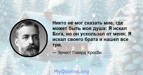 Никто не мог сказать мне, где может быть моя душа; Я искал Бога, но он ускользал от меня; Я искал своего брата и нашел все три.