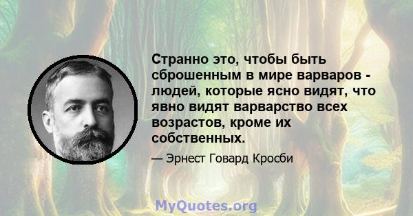 Странно это, чтобы быть сброшенным в мире варваров - людей, которые ясно видят, что явно видят варварство всех возрастов, кроме их собственных.