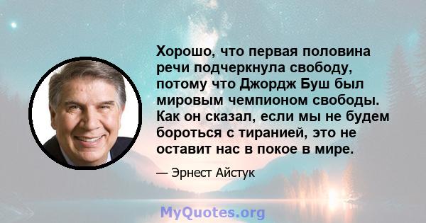 Хорошо, что первая половина речи подчеркнула свободу, потому что Джордж Буш был мировым чемпионом свободы. Как он сказал, если мы не будем бороться с тиранией, это не оставит нас в покое в мире.