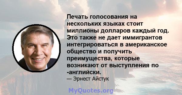 Печать голосования на нескольких языках стоит миллионы долларов каждый год. Это также не дает иммигрантов интегрироваться в американское общество и получить преимущества, которые возникают от выступления по -английски.