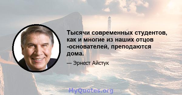 Тысячи современных студентов, как и многие из наших отцов -основателей, преподаются дома.