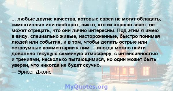 ... любые другие качества, которые евреи не могут обладать, симпатичные или наоборот, никто, кто их хорошо знает, не может отрицать, что они лично интересны. Под этим я имею в виду, специально живые, настороженные,