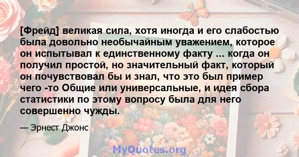 [Фрейд] великая сила, хотя иногда и его слабостью была довольно необычайным уважением, которое он испытывал к единственному факту ... когда он получил простой, но значительный факт, который он почувствовал бы и знал,