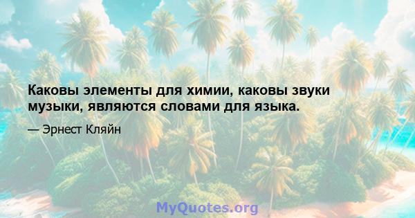 Каковы элементы для химии, каковы звуки музыки, являются словами для языка.