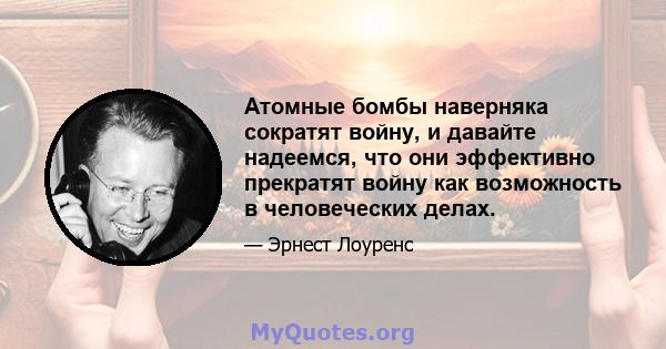 Атомные бомбы наверняка сократят войну, и давайте надеемся, что они эффективно прекратят войну как возможность в человеческих делах.