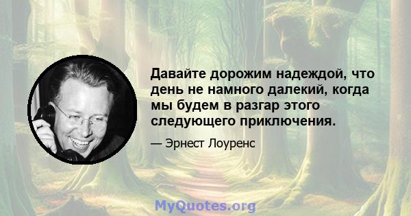 Давайте дорожим надеждой, что день не намного далекий, когда мы будем в разгар этого следующего приключения.