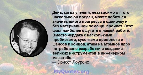 День, когда ученый, независимо от того, насколько он предан, может добиться значительного прогресса в одиночку и без материальной помощи, пройдет. Этот факт наиболее ощутите в нашей работе. Вместо чердака с несколькими