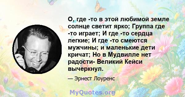 О, где -то в этой любимой земле солнце светит ярко; Группа где -то играет; И где -то сердца легкие; И где -то смеются мужчины; и маленькие дети кричат; Но в Мудвилле нет радости- Великий Кейси вычеркнул.