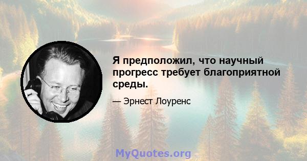 Я предположил, что научный прогресс требует благоприятной среды.