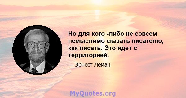 Но для кого -либо не совсем немыслимо сказать писателю, как писать. Это идет с территорией.