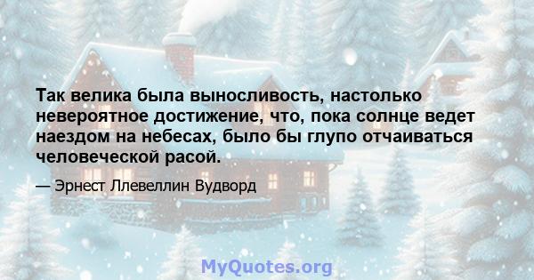 Так велика была выносливость, настолько невероятное достижение, что, пока солнце ведет наездом на небесах, было бы глупо отчаиваться человеческой расой.