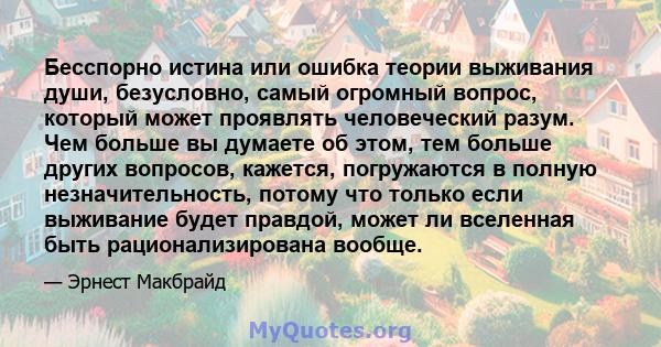 Бесспорно истина или ошибка теории выживания души, безусловно, самый огромный вопрос, который может проявлять человеческий разум. Чем больше вы думаете об этом, тем больше других вопросов, кажется, погружаются в полную