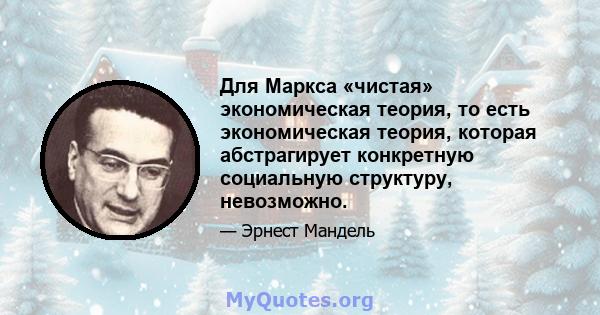 Для Маркса «чистая» экономическая теория, то есть экономическая теория, которая абстрагирует конкретную социальную структуру, невозможно.