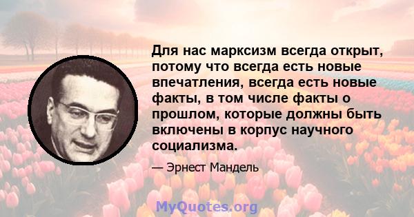 Для нас марксизм всегда открыт, потому что всегда есть новые впечатления, всегда есть новые факты, в том числе факты о прошлом, которые должны быть включены в корпус научного социализма.