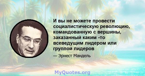 И вы не можете провести социалистическую революцию, командованную с вершины, заказанный каким -то всеведущим лидером или группой лидеров