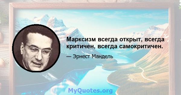 Марксизм всегда открыт, всегда критичен, всегда самокритичен.