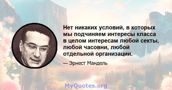 Нет никаких условий, в которых мы подчиняем интересы класса в целом интересам любой секты, любой часовни, любой отдельной организации.