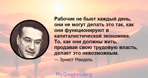 Рабочие не бьют каждый день, они не могут делать это так, как они функционируют в капиталистической экономике. То, как они должны жить, продавая свою трудовую власть, делает это невозможным.