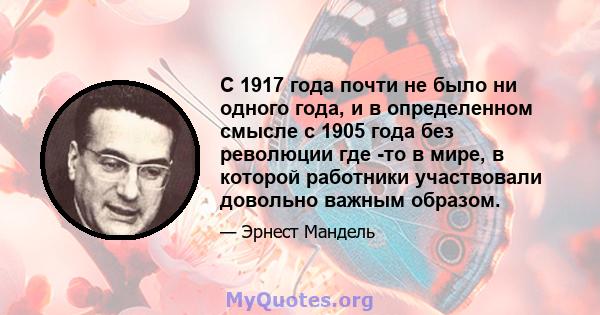 С 1917 года почти не было ни одного года, и в определенном смысле с 1905 года без революции где -то в мире, в которой работники участвовали довольно важным образом.