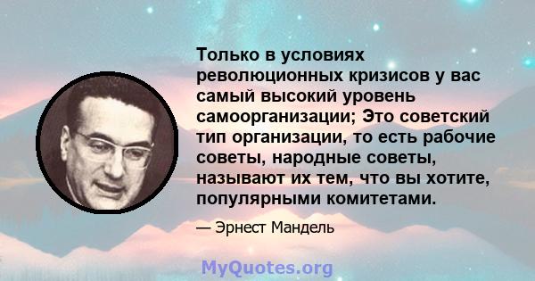 Только в условиях революционных кризисов у вас самый высокий уровень самоорганизации; Это советский тип организации, то есть рабочие советы, народные советы, называют их тем, что вы хотите, популярными комитетами.