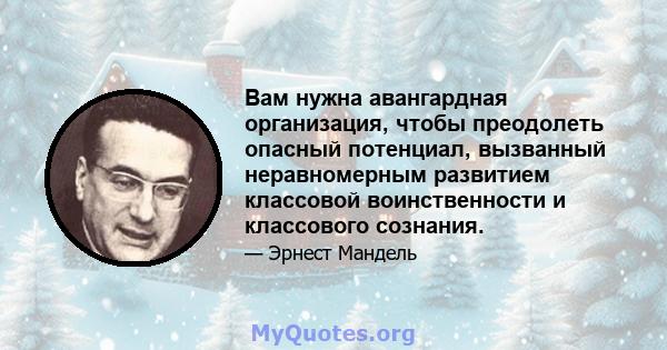 Вам нужна авангардная организация, чтобы преодолеть опасный потенциал, вызванный неравномерным развитием классовой воинственности и классового сознания.