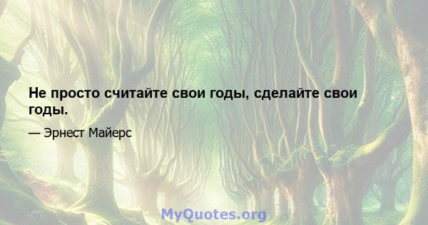 Не просто считайте свои годы, сделайте свои годы.