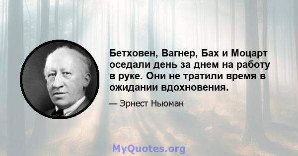 Бетховен, Вагнер, Бах и Моцарт оседали день за днем ​​на работу в руке. Они не тратили время в ожидании вдохновения.