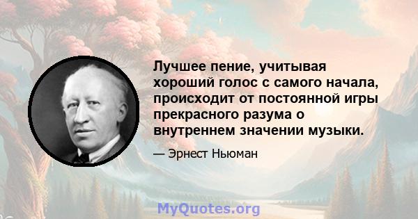 Лучшее пение, учитывая хороший голос с самого начала, происходит от постоянной игры прекрасного разума о внутреннем значении музыки.