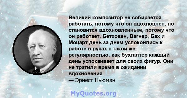 Великий композитор не собирается работать, потому что он вдохновлен, но становится вдохновленным, потому что он работает. Бетховен, Вагнер, Бах и Моцарт день за днем ​​успокоились к работе в руках с такой же