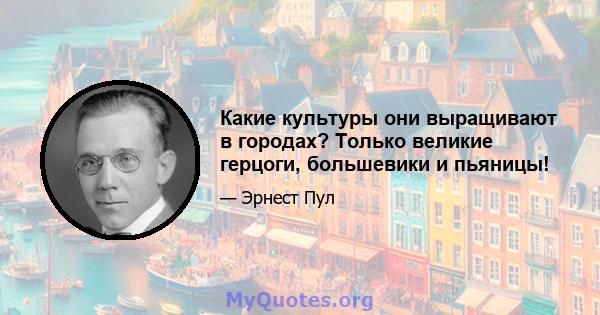 Какие культуры они выращивают в городах? Только великие герцоги, большевики и пьяницы!