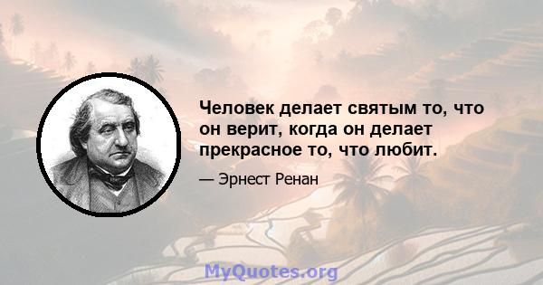 Человек делает святым то, что он верит, когда он делает прекрасное то, что любит.