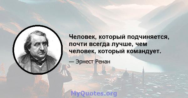 Человек, который подчиняется, почти всегда лучше, чем человек, который командует.