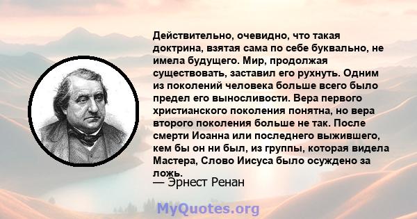 Действительно, очевидно, что такая доктрина, взятая сама по себе буквально, не имела будущего. Мир, продолжая существовать, заставил его рухнуть. Одним из поколений человека больше всего было предел его выносливости.