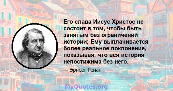 Его слава Иисус Христос не состоит в том, чтобы быть занятым без ограничений истории; Ему выплачивается более реальное поклонение, показывая, что вся история непостижима без него.