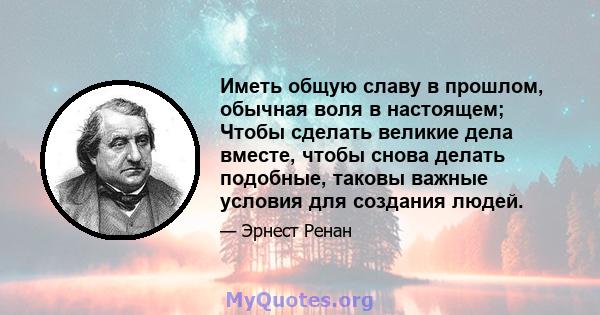 Иметь общую славу в прошлом, обычная воля в настоящем; Чтобы сделать великие дела вместе, чтобы снова делать подобные, таковы важные условия для создания людей.